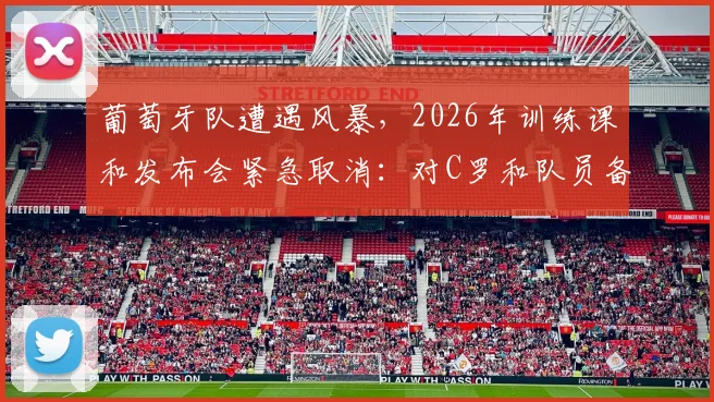 葡萄牙队遭遇风暴，2026年训练课和发布会紧急取消：对C罗和队员备战有何影响？