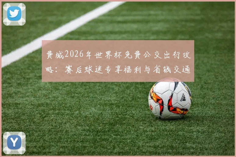 费城2026年世界杯免费公交出行攻略：赛后球迷专享福利与省钱交通方案详解