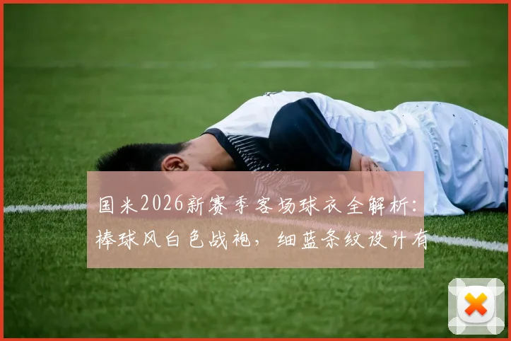 国米2026新赛季客场球衣全解析:棒球风白色战袍,细蓝条纹设计有何看点