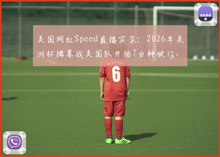 美国网红Speed直播实录：2026年美洲杯揭幕战美国队开场7分钟破门，看台山呼海啸般庆祝瞬间