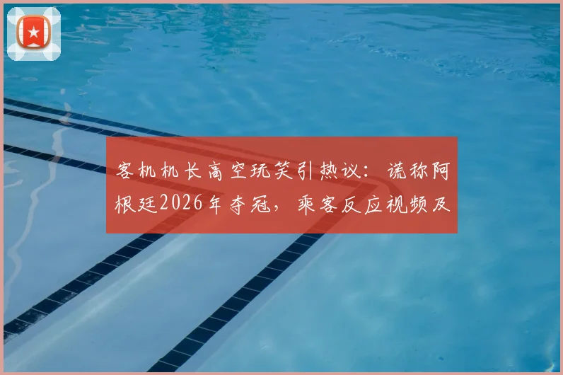 客机机长高空玩笑引热议:谎称阿根廷2026年夺冠,乘客反应视频及事件后续深度追踪