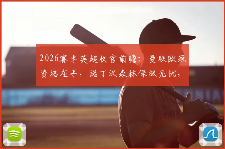 2026赛季英超收官前瞻:曼联欧冠资格在手,诺丁汉森林保级无忧,此役是纯粹练兵还是另有所图?(附阵容预测与赛事看点)