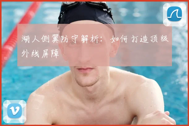 湖人侧翼防守解析：如何打造顶级外线屏障