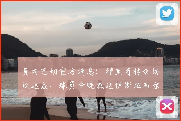费内巴切官方消息：穆里奇转会协议达成，球员今晚抵达伊斯坦布尔，2026夏窗重磅签约