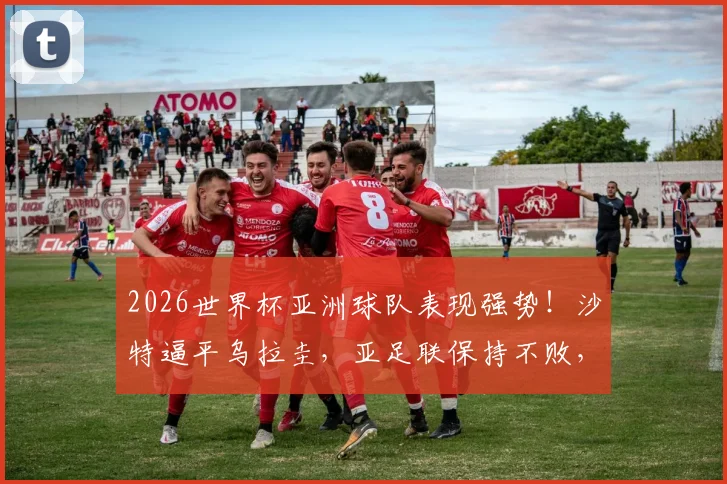 2026世界杯亚洲球队表现强势!沙特逼平乌拉圭,亚足联保持不败,南美球队一胜难求