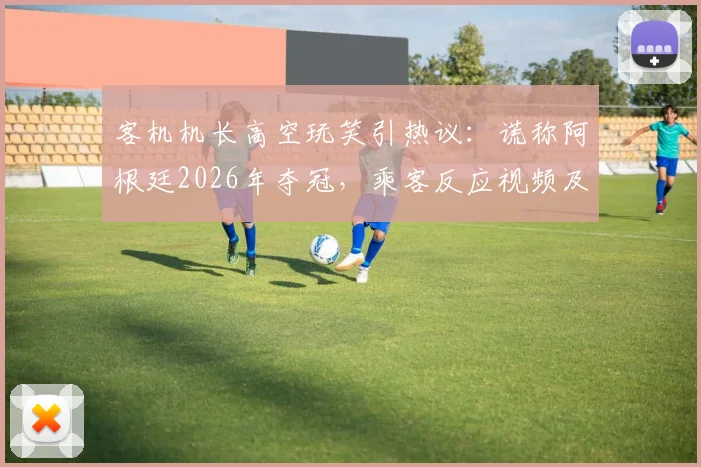 客机机长高空玩笑引热议：谎称阿根廷2026年夺冠，乘客反应视频及事件后续深度追踪