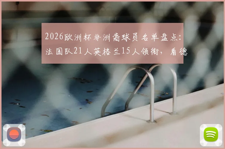 2026欧洲杯非洲裔球员名单盘点：法国队21人英格兰15人领衔，看德国荷兰队归化趋势