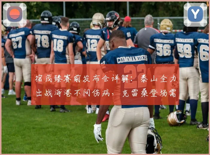 宿茂臻赛前发布会详解：泰山全力出战海港不问伤病，克雷桑登场需队医最终评估