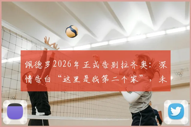 佩德罗2026年正式告别拉齐奥:深情告白“这里是我第二个家”,未来去向与蓝鹰生涯全回顾