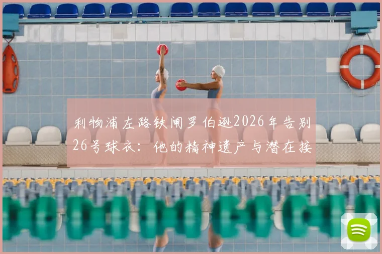 利物浦左路铁闸罗伯逊2026年告别26号球衣:他的精神遗产与潜在接班人选分析,利物浦球迷必读