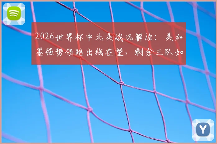 2026世界杯中北美战况解读：美加墨强势领跑出线在望，剩余三队如何破局争胜？
