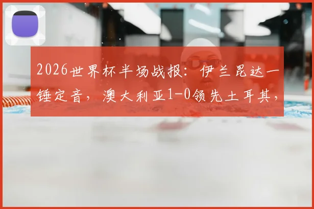 2026世界杯半场战报：伊兰昆达一锤定音，澳大利亚1-0领先土耳其，新星闪耀未来可期