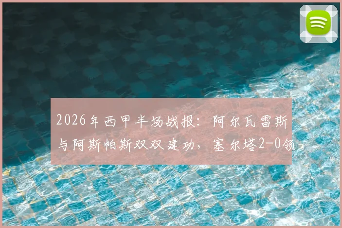 2026年西甲半场战报：阿尔瓦雷斯与阿斯帕斯双双建功，塞尔塔2-0领先埃尔切，附全场技术数据与战术简析