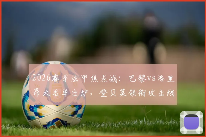 2026赛季法甲焦点战：巴黎vs洛里昂大名单出炉，登贝莱领衔攻击线，主力门将双双缺席引关注
