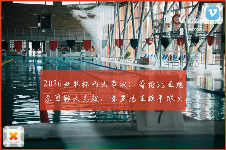 2026世界杯两大争议：哥伦比亚绝杀因鞋大无效，克罗地亚扳平球头发丝越位被吹，规则详解