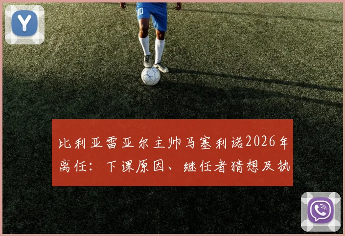 比利亚雷亚尔主帅马塞利诺2026年离任：下课原因、继任者猜想及执教生涯关键数据回顾